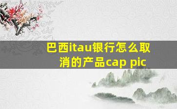 巴西itau银行怎么取消的产品cap pic